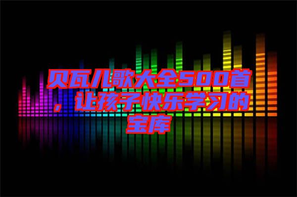 貝瓦兒歌大全500首，讓孩子快樂學習的寶庫