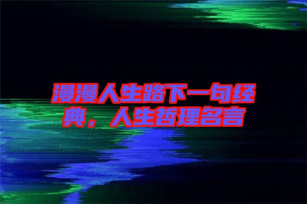漫漫人生路下一句經(jīng)典，人生哲理名言