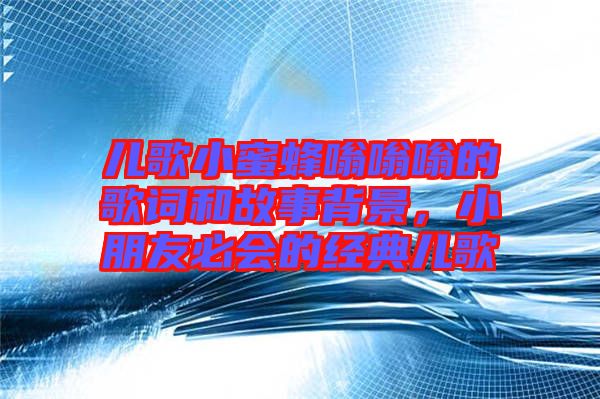 兒歌小蜜蜂嗡嗡嗡的歌詞和故事背景，小朋友必會(huì)的經(jīng)典兒歌
