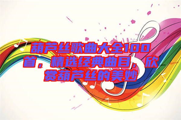 葫蘆絲歌曲大全100首，精選經(jīng)典曲目，欣賞葫蘆絲的美妙