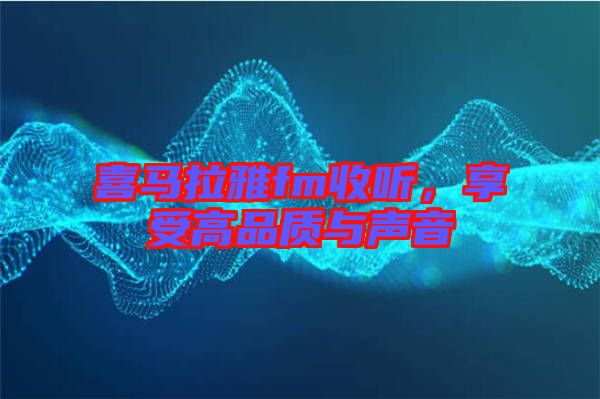 喜馬拉雅fm收聽，享受高品質(zhì)與聲音