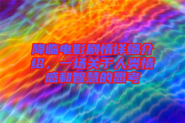 降臨電影劇情詳細介紹，一場關(guān)于人類情感和智慧的思考
