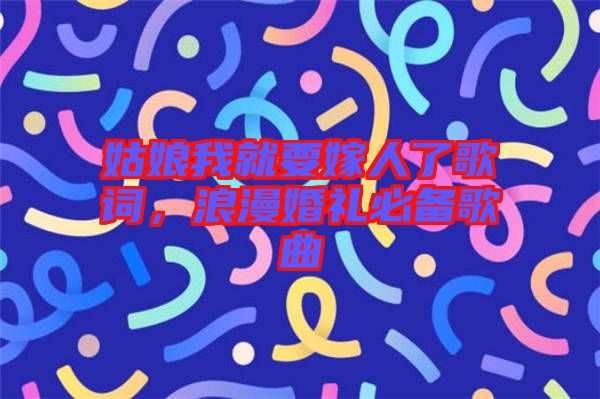姑娘我就要嫁人了歌詞，浪漫婚禮必備歌曲