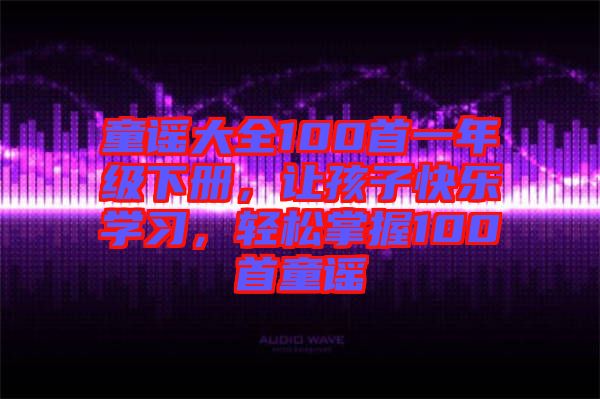 童謠大全100首一年級(jí)下冊(cè)，讓孩子快樂(lè)學(xué)習(xí)，輕松掌握100首童謠