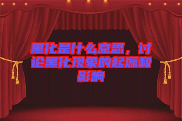 黑化是什么意思，討論黑化現(xiàn)象的起源和影響