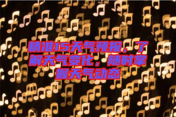 精準(zhǔn)15天氣預(yù)報，了解天氣變化，隨時掌握天氣動態(tài)