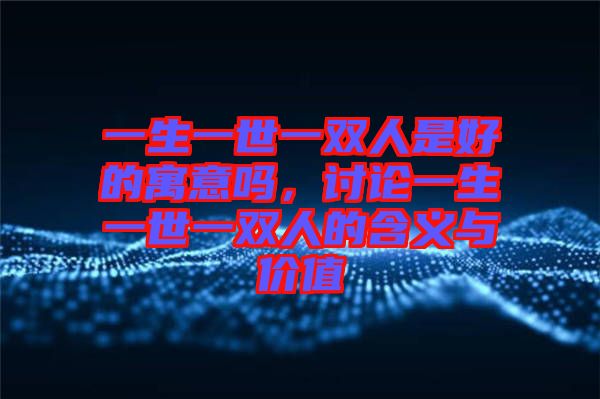 一生一世一雙人是好的寓意嗎，討論一生一世一雙人的含義與價(jià)值