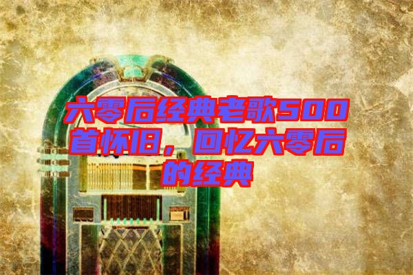 六零后經(jīng)典老歌500首懷舊，回憶六零后的經(jīng)典