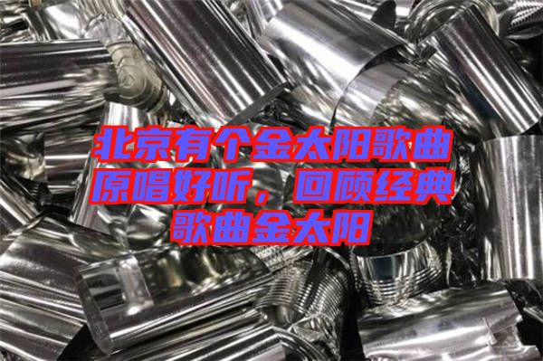 北京有個金太陽歌曲原唱好聽，回顧經(jīng)典歌曲金太陽