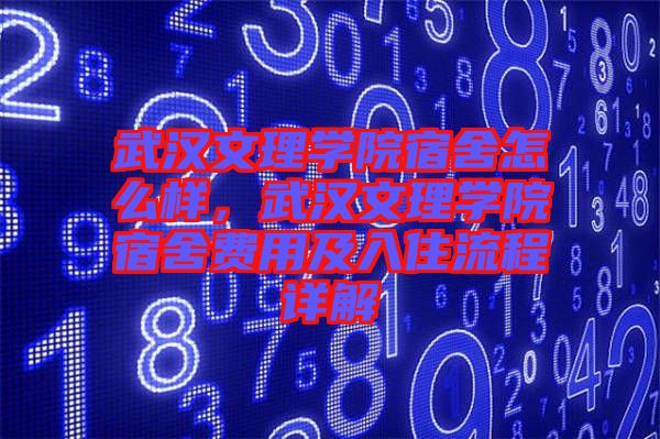武漢文理學(xué)院宿舍怎么樣，武漢文理學(xué)院宿舍費(fèi)用及入住流程詳解
