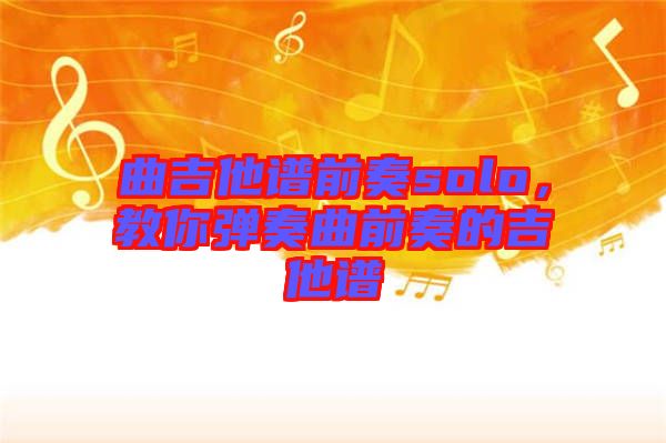 曲吉他譜前奏solo，教你彈奏曲前奏的吉他譜