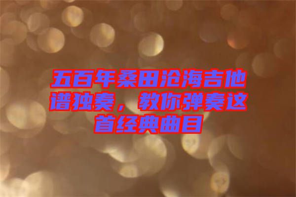 五百年桑田滄海吉他譜獨(dú)奏，教你彈奏這首經(jīng)典曲目