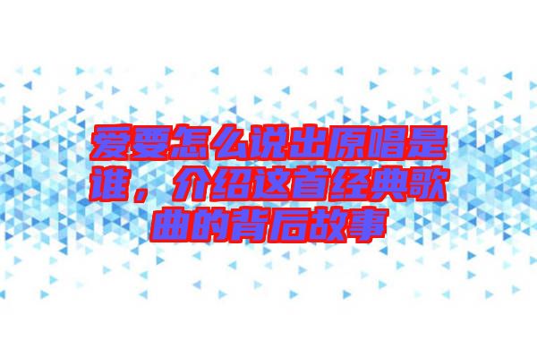 愛(ài)要怎么說(shuō)出原唱是誰(shuí)，介紹這首經(jīng)典歌曲的背后故事