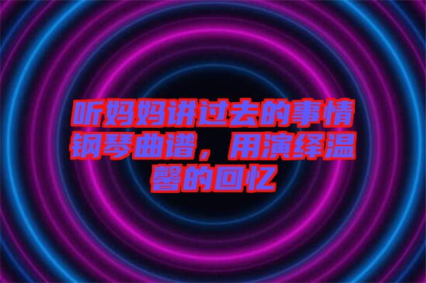 聽(tīng)媽媽講過(guò)去的事情鋼琴曲譜，用演繹溫馨的回憶