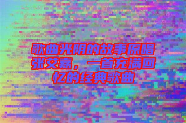 歌曲光陰的故事原唱張艾嘉，一首充滿回憶的經典歌曲