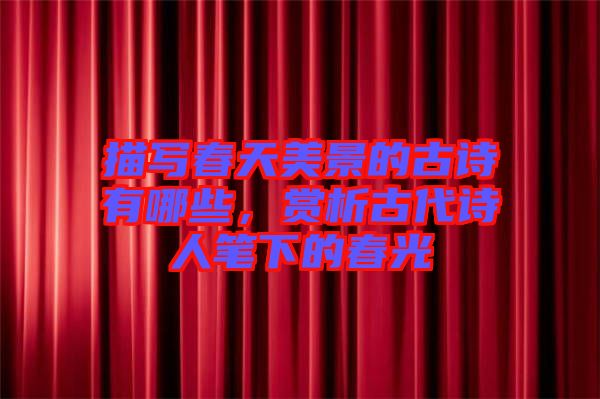 描寫春天美景的古詩有哪些，賞析古代詩人筆下的春光