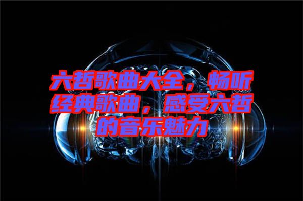 六哲歌曲大全，暢聽經(jīng)典歌曲，感受六哲的音樂魅力