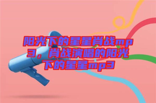 陽(yáng)光下的星星肖戰(zhàn)mp3，肖戰(zhàn)演唱的陽(yáng)光下的星星mp3