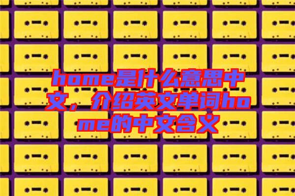 home是什么意思中文，介紹英文單詞home的中文含義