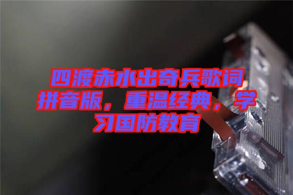 四渡赤水出奇兵歌詞拼音版，重溫經(jīng)典，學(xué)習(xí)國(guó)防教育