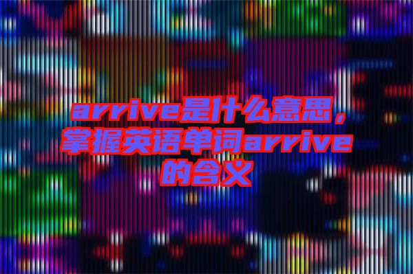 arrive是什么意思，掌握英語單詞arrive的含義
