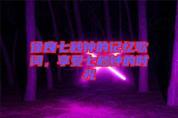 徐良七秒鐘的記憶歌詞，享受七秒鐘的時(shí)光