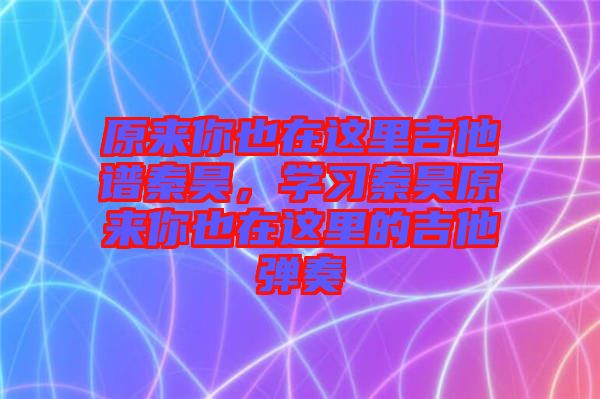 原來你也在這里吉他譜秦昊，學(xué)習(xí)秦昊原來你也在這里的吉他彈奏