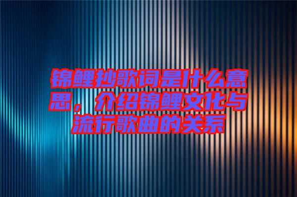 錦鯉抄歌詞是什么意思，介紹錦鯉文化與流行歌曲的關(guān)系