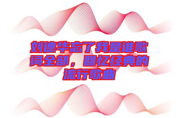 劉德華忘了我是誰歌詞全部，回憶經(jīng)典的流行歌曲