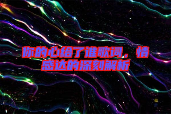 你的心給了誰歌詞，情感達(dá)的深刻解析
