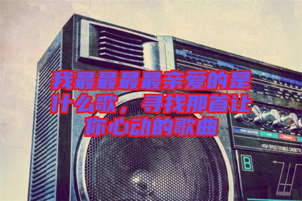 我最最最最親愛的是什么歌，尋找那首讓你心動的歌曲