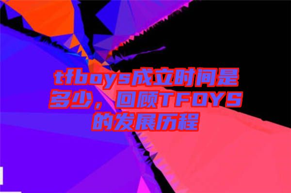 tfboys成立時(shí)間是多少，回顧TFOYS的發(fā)展歷程