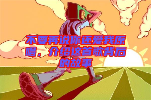 不要再說你還愛我原唱，介紹這首歌背后的故事