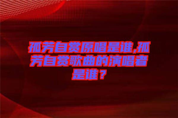 孤芳自賞原唱是誰,孤芳自賞歌曲的演唱者是誰？