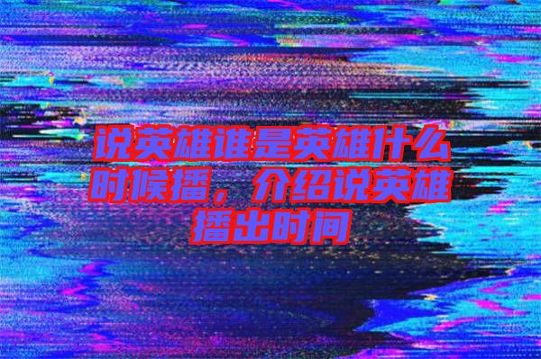 說(shuō)英雄誰(shuí)是英雄什么時(shí)候播，介紹說(shuō)英雄播出時(shí)間