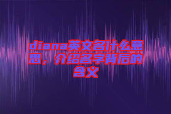 diana英文名什么意思，介紹名字背后的含義