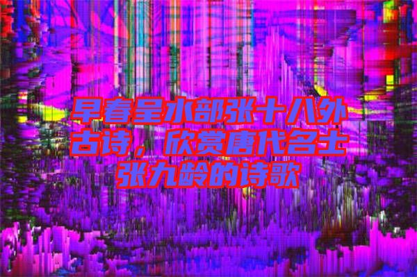 早春呈水部張十八外古詩，欣賞唐代名士張九齡的詩歌
