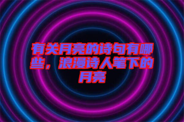 有關(guān)月亮的詩句有哪些，浪漫詩人筆下的月亮