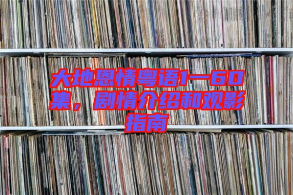 大地恩情粵語(yǔ)1一60集，劇情介紹和觀影指南