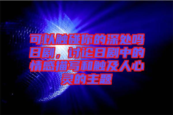 可以觸碰你的深處嗎日劇，討論日劇中的情感描寫和觸及人心靈的主題