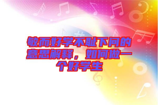 敏而好學(xué)不恥下問的意思解釋，如何做一個(gè)好學(xué)生