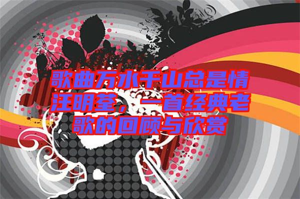 歌曲萬水千山總是情汪明荃，一首經(jīng)典老歌的回顧與欣賞