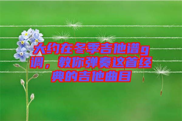 大約在冬季吉他譜g調(diào)，教你彈奏這首經(jīng)典的吉他曲目