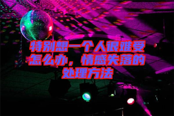 特別想一個人很難受怎么辦，情感失落的處理方法