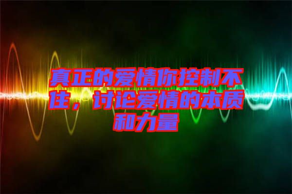 真正的愛情你控制不住，討論愛情的本質(zhì)和力量