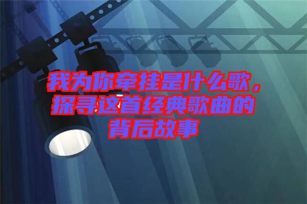 我為你牽掛是什么歌，探尋這首經(jīng)典歌曲的背后故事