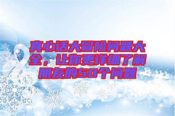 真心話大冒險(xiǎn)問題大全，讓你更詳細(xì)了解朋友的50個(gè)問題