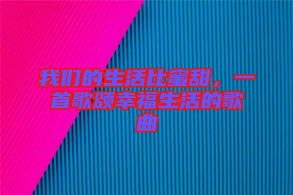 我們的生活比蜜甜，一首歌頌幸福生活的歌曲