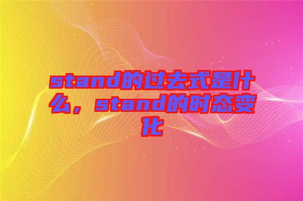 stand的過(guò)去式是什么，stand的時(shí)態(tài)變化