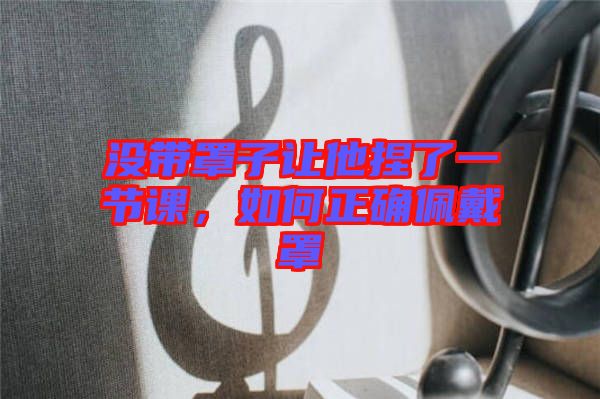 沒帶罩子讓他捏了一節(jié)課，如何正確佩戴罩